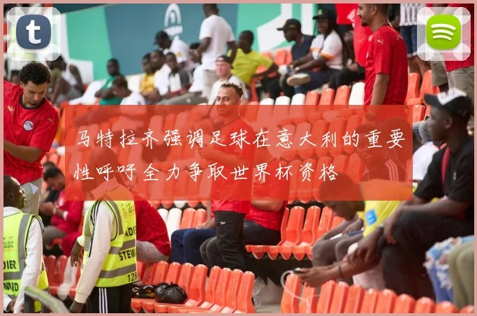 马特拉齐强调足球在意大利的重要性呼吁全力争取世界杯资格