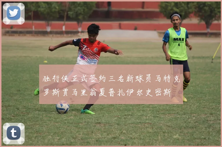 独行侠正式签约三名新球员马特克罗斯贾马里翁夏普扎伊尔史密斯