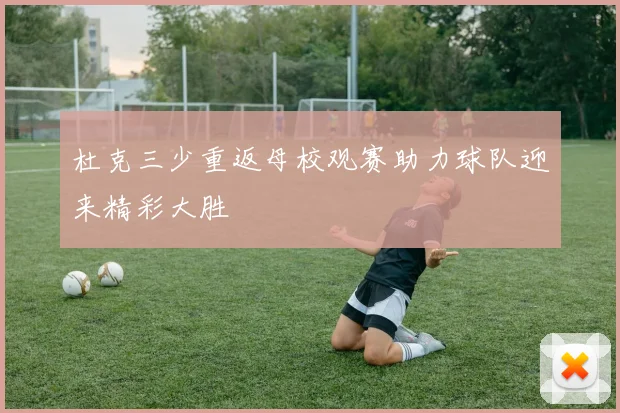 杜克三少重返母校观赛助力球队迎来精彩大胜