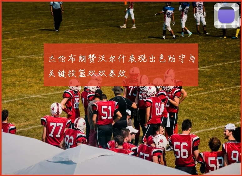 杰伦布朗赞沃尔什表现出色防守与关键投篮双双奏效