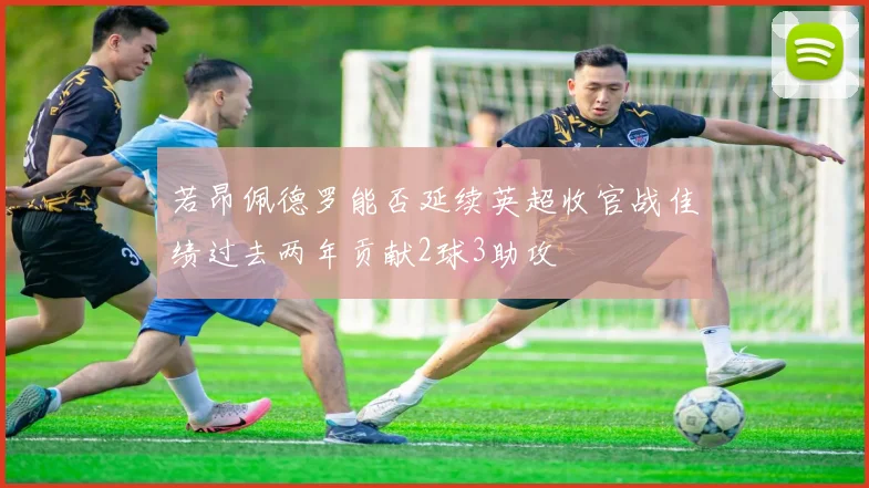 若昂佩德罗能否延续英超收官战佳绩过去两年贡献2球3助攻