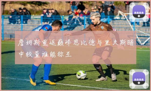 詹姆斯重返巅峰恩比德与里夫斯暗中较量谁能称王