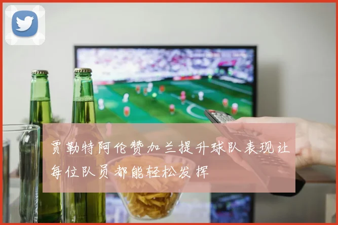 贾勒特阿伦赞加兰提升球队表现让每位队员都能轻松发挥