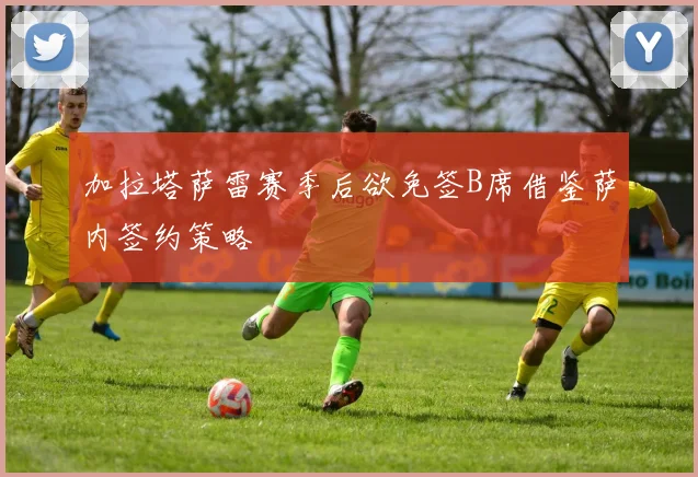 加拉塔萨雷赛季后欲免签B席借鉴萨内签约策略