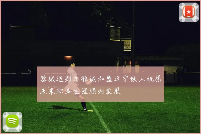 蓉城送别元敏诚加盟辽宁铁人祝愿未来职业生涯顺利发展
