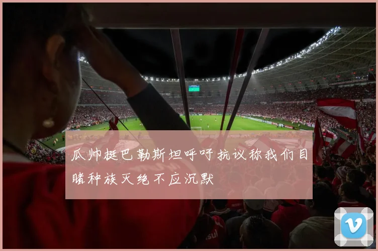 瓜帅挺巴勒斯坦呼吁抗议称我们目睹种族灭绝不应沉默