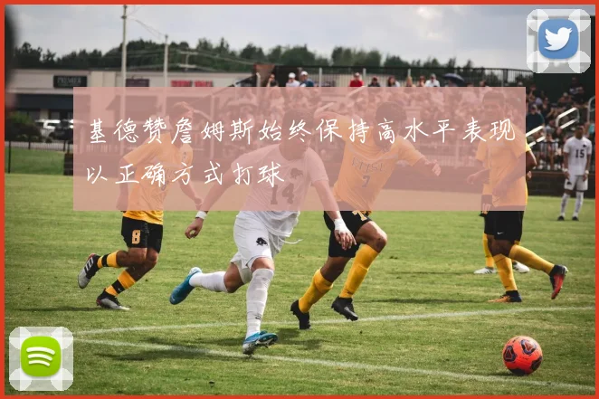 基德赞詹姆斯始终保持高水平表现以正确方式打球
