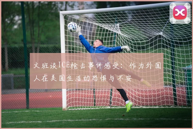 文班谈ICE枪击事件感受：作为外国人在美国生活的恐惧与不安