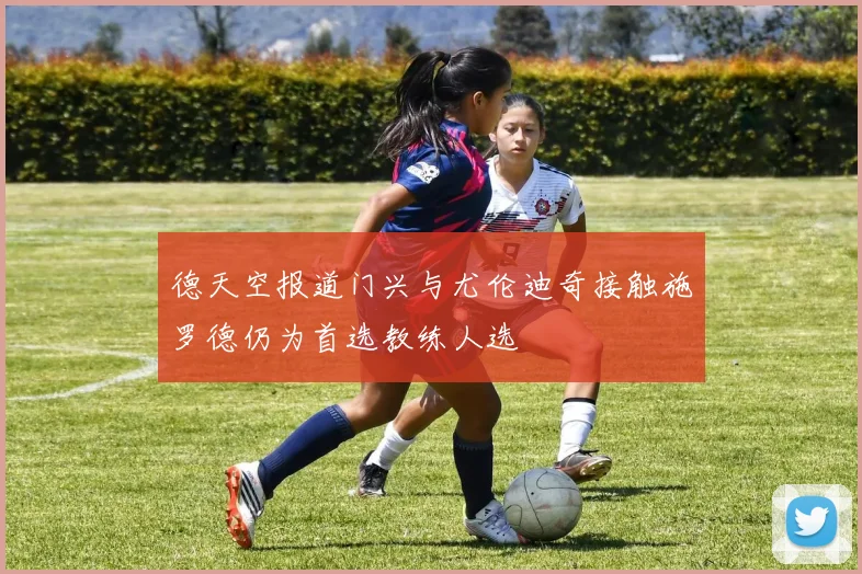 德天空报道门兴与尤伦迪奇接触施罗德仍为首选教练人选