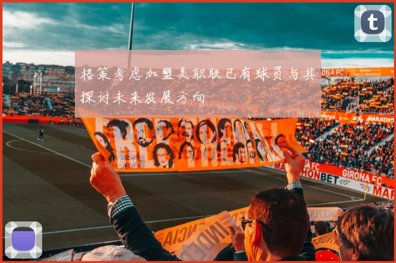 格策考虑加盟美职联已有球员与其探讨未来发展方向