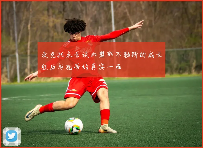 麦克托米奈谈加盟那不勒斯的成长经历与孔蒂的真实一面