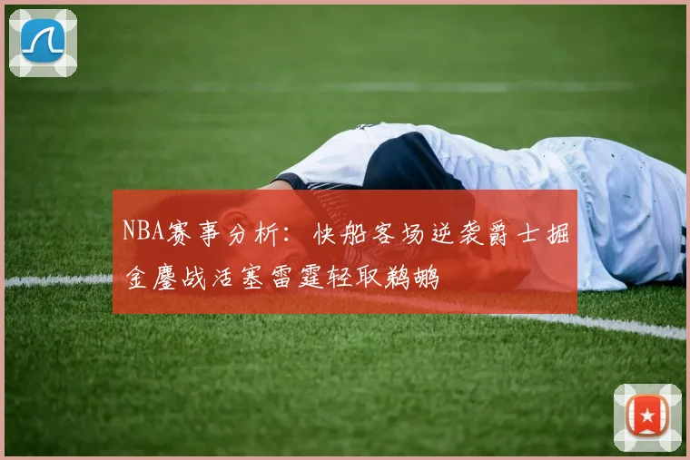 NBA赛事分析：快船客场逆袭爵士掘金鏖战活塞雷霆轻取鹈鹕