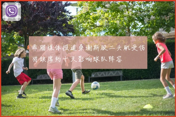 希腊媒体报道桑谢斯股二头肌受伤将缺席约十天影响球队阵容