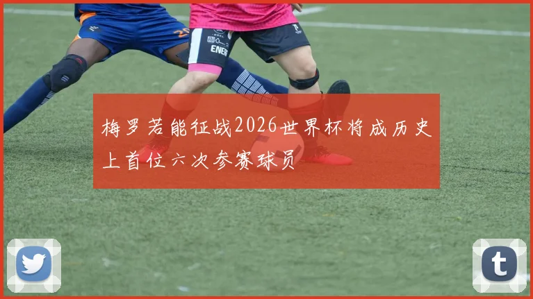 梅罗若能征战2026世界杯将成历史上首位六次参赛球员