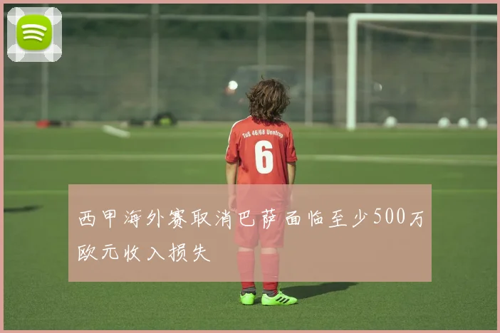 西甲海外赛取消巴萨面临至少500万欧元收入损失