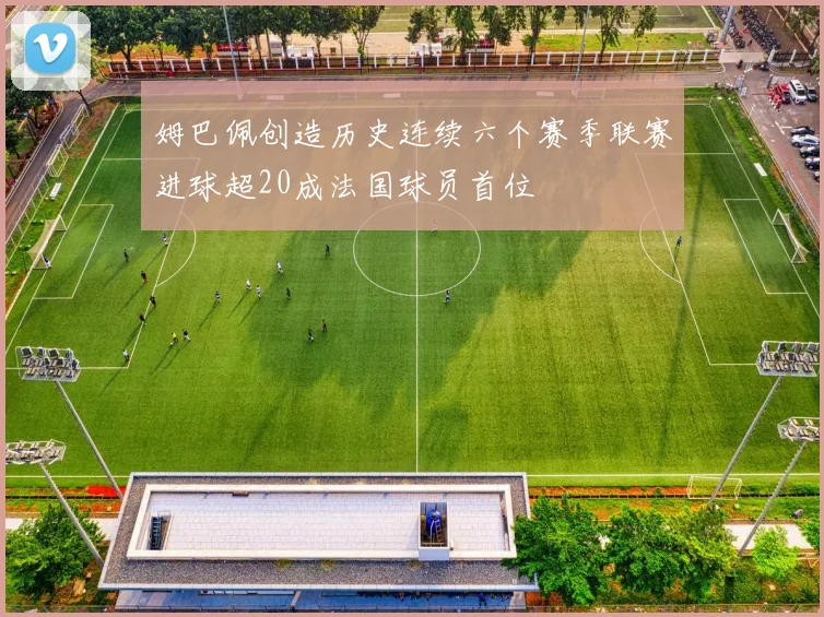 姆巴佩创造历史连续六个赛季联赛进球超20成法国球员首位