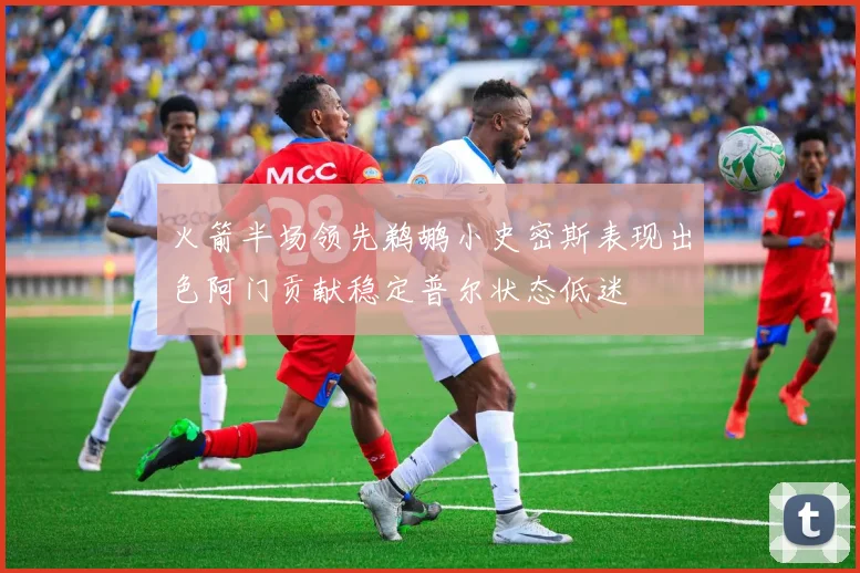 火箭半场领先鹈鹕小史密斯表现出色阿门贡献稳定普尔状态低迷