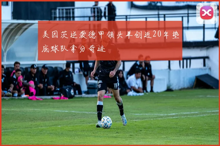 美因茨逆袭德甲领头羊创近20年垫底球队拿分奇迹