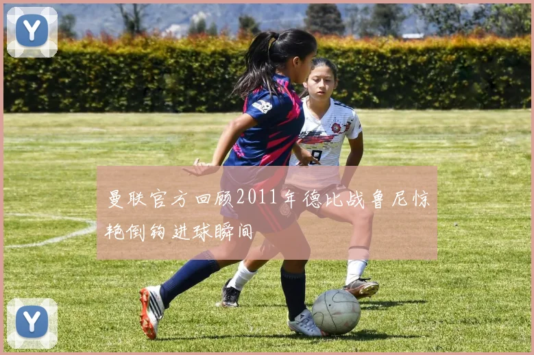 曼联官方回顾2011年德比战鲁尼惊艳倒钩进球瞬间