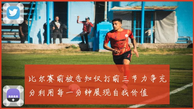 比尔赛前被告知仅打前三节力争充分利用每一分钟展现自我价值