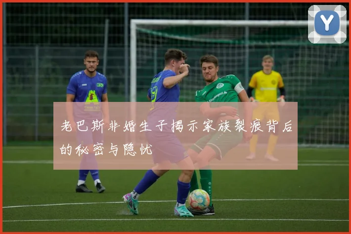 老巴斯非婚生子揭示家族裂痕背后的秘密与隐忧