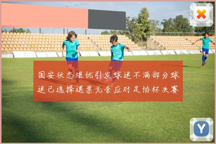 国安状态堪忧引发球迷不满部分球迷已选择退票无奈应对足协杯决赛