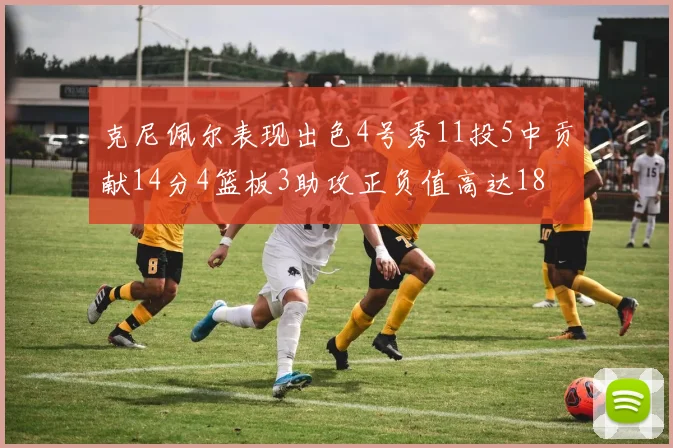 克尼佩尔表现出色4号秀11投5中贡献14分4篮板3助攻正负值高达18