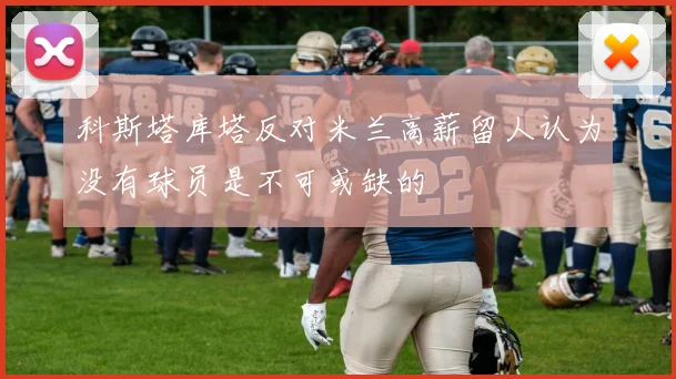 科斯塔库塔反对米兰高薪留人认为没有球员是不可或缺的