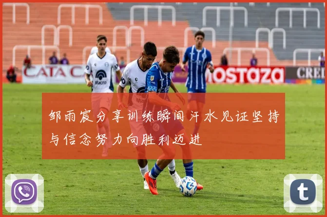 邹雨宸分享训练瞬间汗水见证坚持与信念努力向胜利迈进