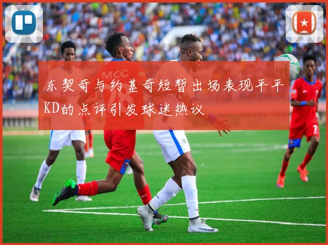 东契奇与约基奇短暂出场表现平平KD的点评引发球迷热议