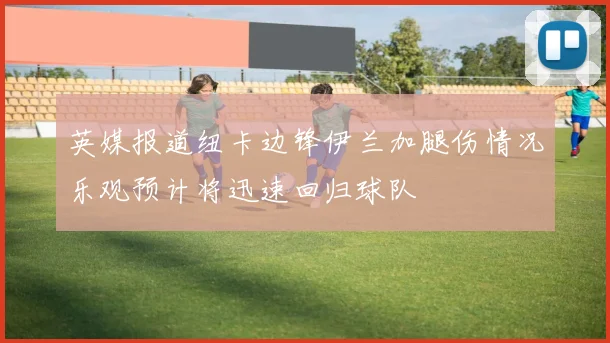 英媒报道纽卡边锋伊兰加腿伤情况乐观预计将迅速回归球队