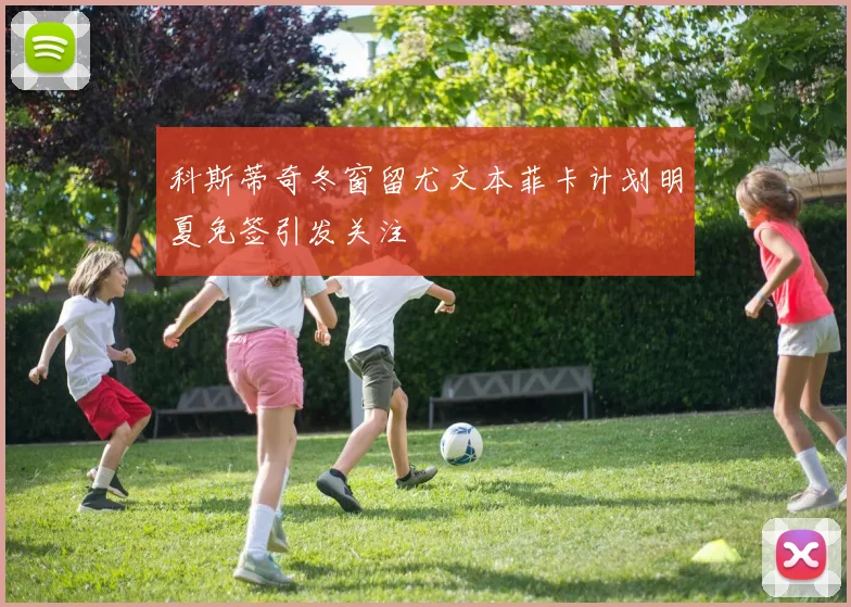 科斯蒂奇冬窗留尤文本菲卡计划明夏免签引发关注