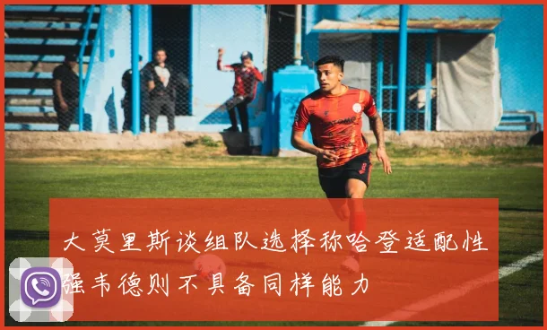 大莫里斯谈组队选择称哈登适配性强韦德则不具备同样能力