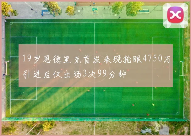 19岁恩德里克首发表现抢眼4750万引进后仅出场3次99分钟