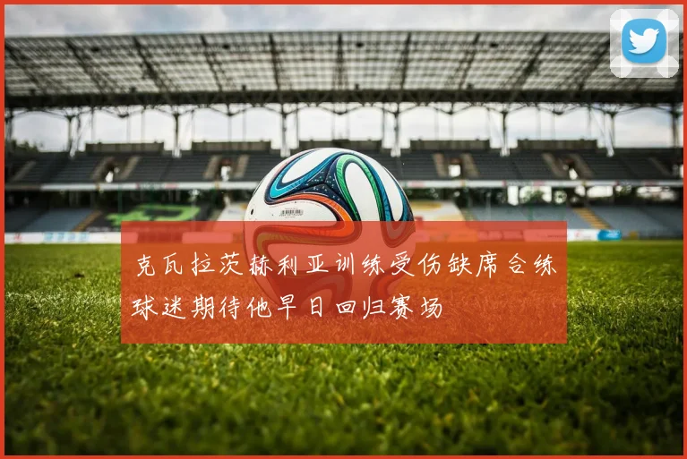 克瓦拉茨赫利亚训练受伤缺席合练球迷期待他早日回归赛场