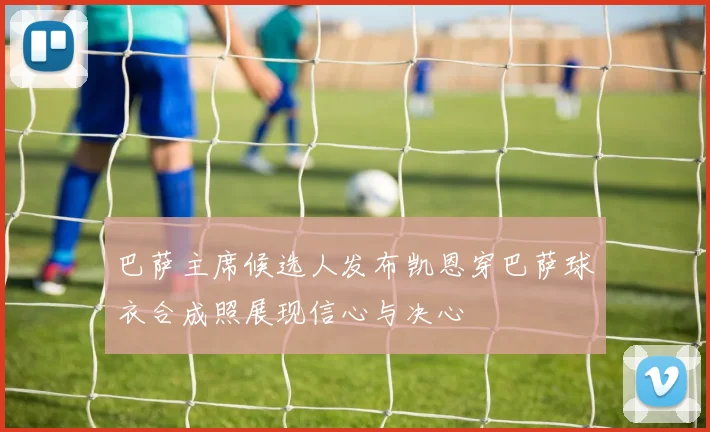 巴萨主席候选人发布凯恩穿巴萨球衣合成照展现信心与决心