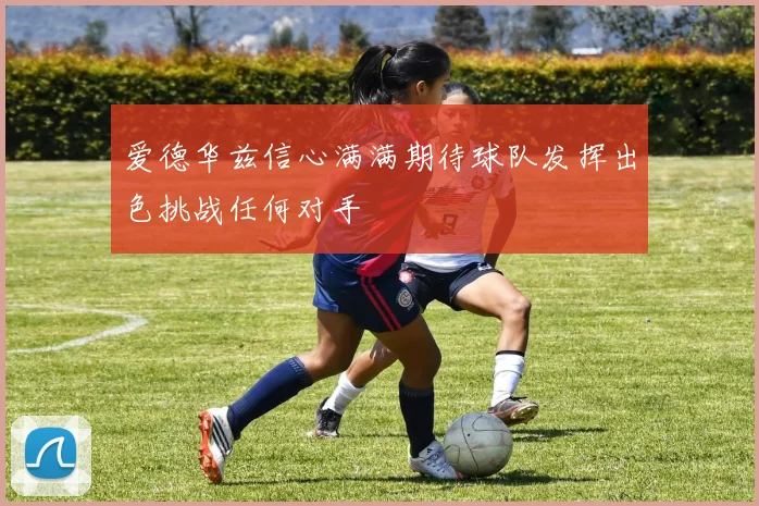 爱德华兹信心满满期待球队发挥出色挑战任何对手