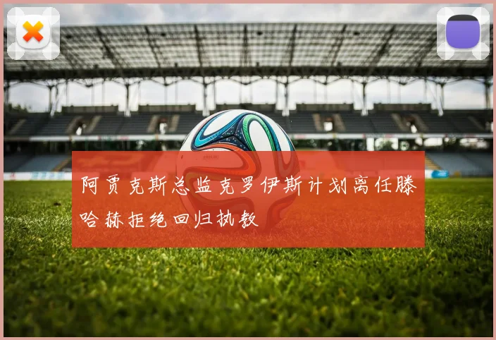 阿贾克斯总监克罗伊斯计划离任滕哈赫拒绝回归执教