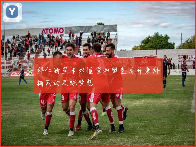 拜仁新星卡尔憧憬加盟皇马并崇拜梅西的足球梦想