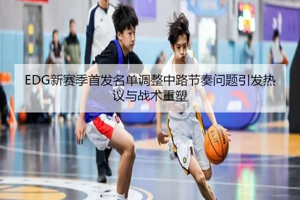 EDG新赛季首发名单调整中路节奏问题引发热议与战术重塑